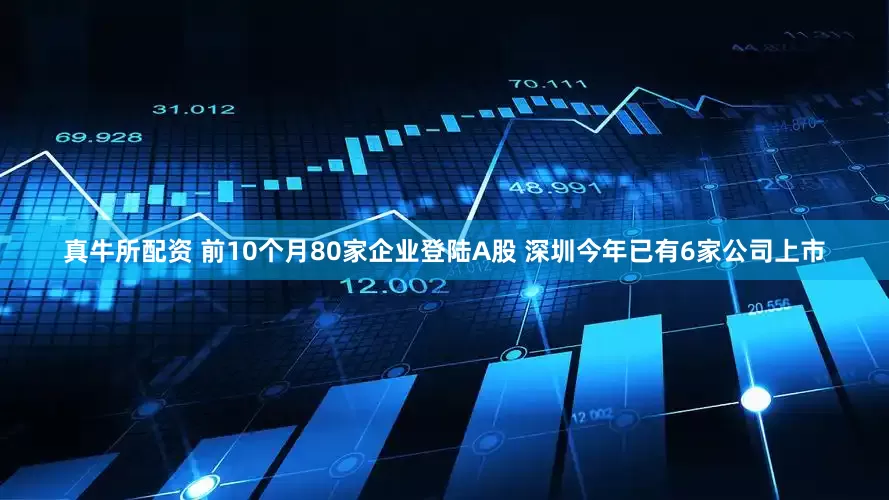 真牛所配资 前10个月80家企业登陆A股 深圳今年已有6家公司上市
