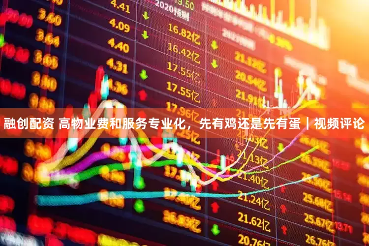 融创配资 高物业费和服务专业化，先有鸡还是先有蛋｜视频评论