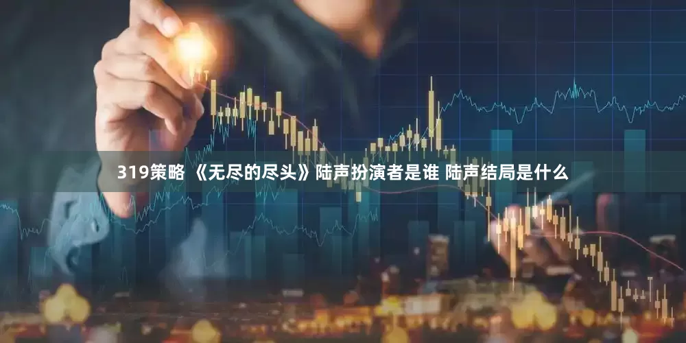 319策略 《无尽的尽头》陆声扮演者是谁 陆声结局是什么
