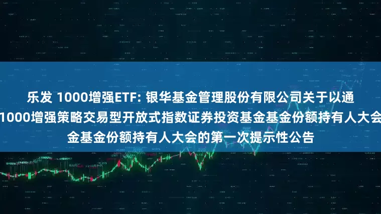 乐发 1000增强ETF: 银华基金管理股份有限公司关于以通讯方式召开银华中证1000增强策略交易型开放式指数证券投资基金基金份额持有人大会的第一次提示性公告