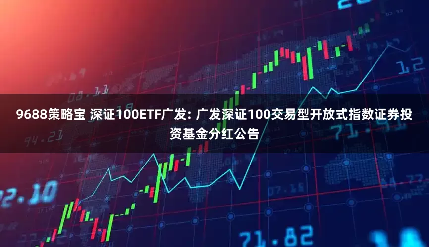 9688策略宝 深证100ETF广发: 广发深证100交易型开放式指数证券投资基金分红公告