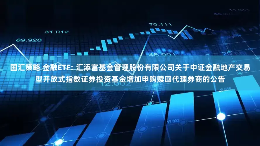 国汇策略 金融ETF: 汇添富基金管理股份有限公司关于中证金融地产交易型开放式指数证券投资基金增加申购赎回代理券商的公告