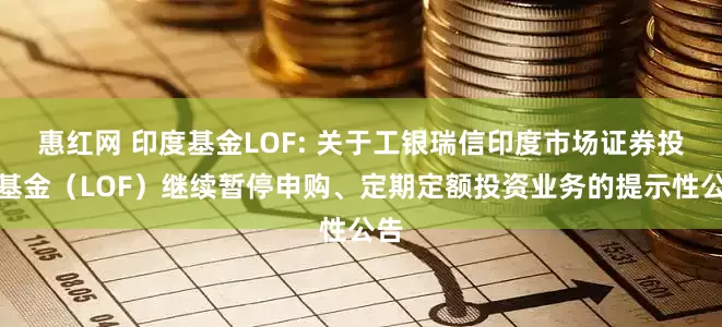 惠红网 印度基金LOF: 关于工银瑞信印度市场证券投资基金（LOF）继续暂停申购、定期定额投资业务的提示性公告