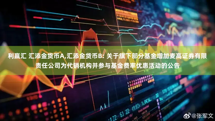 利赢汇 汇添金货币A,汇添金货币B: 关于旗下部分基金增加麦高证券有限责任公司为代销机构并参与基金费率优惠活动的公告