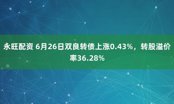 永旺配资 6月26日双良转债上涨0.43%，转股溢价率36.28%
