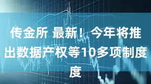 传金所 最新！今年将推出数据产权等10多项制度