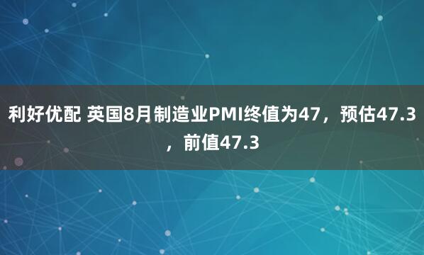 利好优配 英国8月制造业PMI终值为47，预估47.3，前值47.3