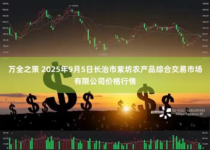 万全之策 2025年9月5日长治市紫坊农产品综合交易市场有限公司价格行情