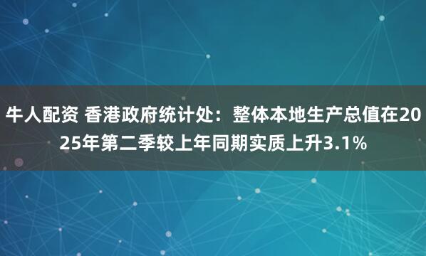 牛人配资 香港政府统计处：整体本地生产总值在2025年第二季较上年同期实质上升3.1%