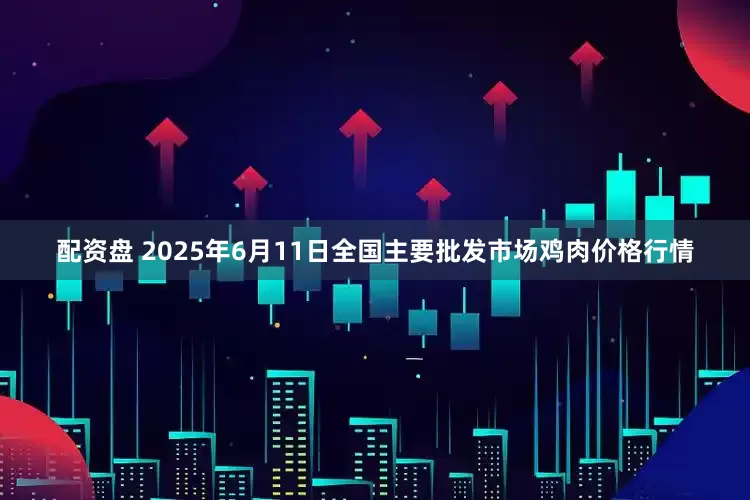 配资盘 2025年6月11日全国主要批发市场鸡肉价格行情
