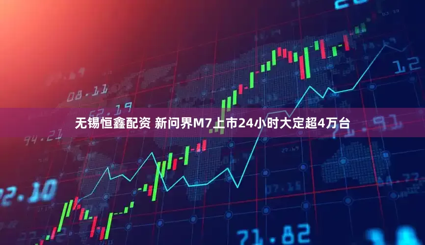 无锡恒鑫配资 新问界M7上市24小时大定超4万台