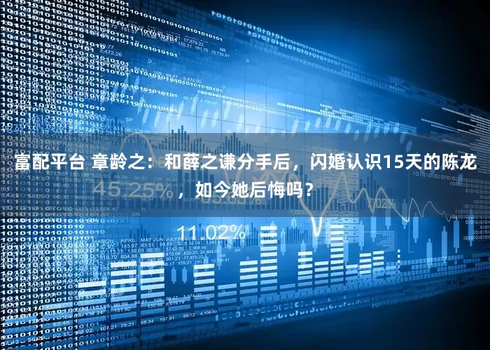 富配平台 章龄之：和薛之谦分手后，闪婚认识15天的陈龙，如今她后悔吗？