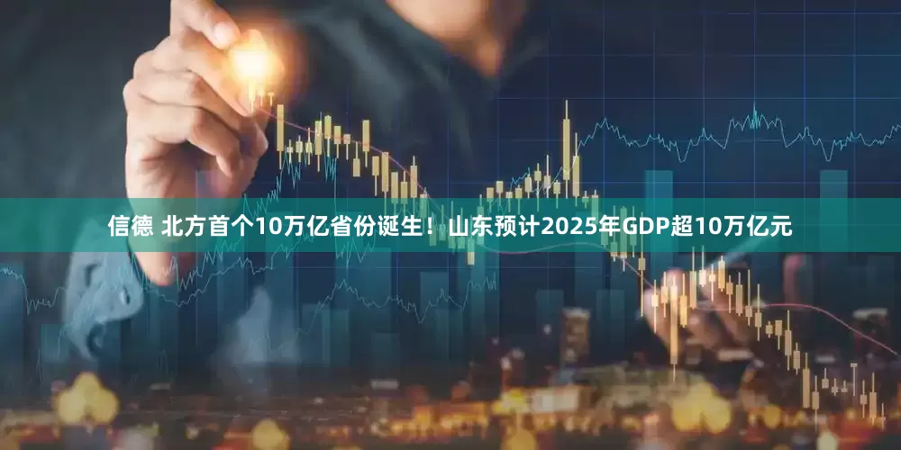 信德 北方首个10万亿省份诞生！山东预计2025年GDP超10万亿元