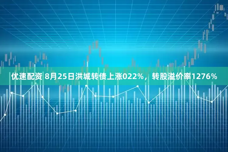优速配资 8月25日洪城转债上涨022%，转股溢价率1276%
