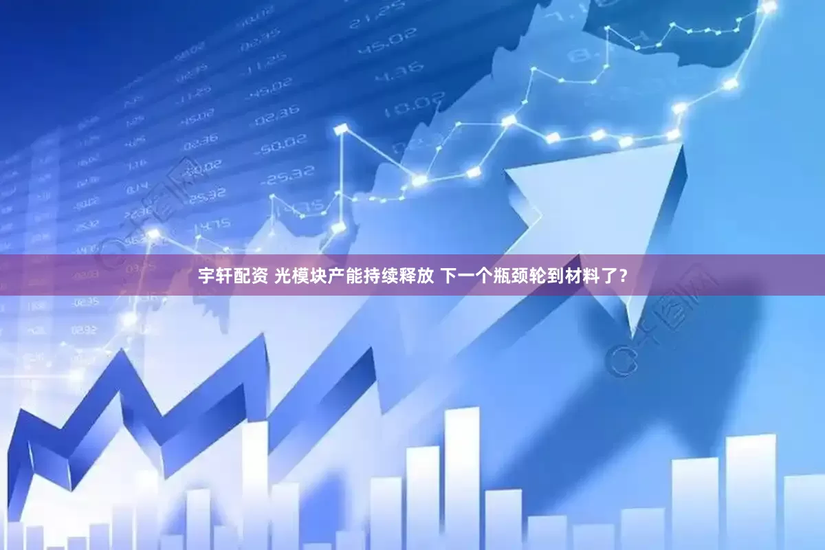 宇轩配资 光模块产能持续释放 下一个瓶颈轮到材料了？