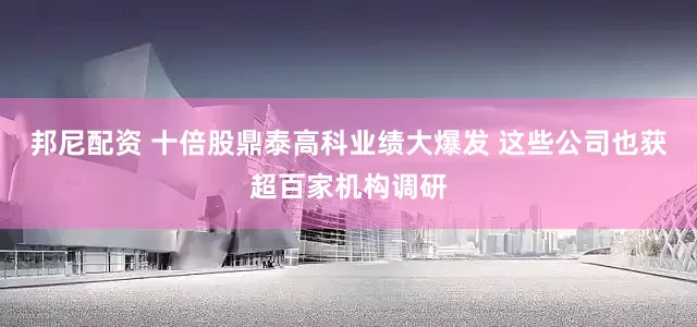 邦尼配资 十倍股鼎泰高科业绩大爆发 这些公司也获超百家机构调研