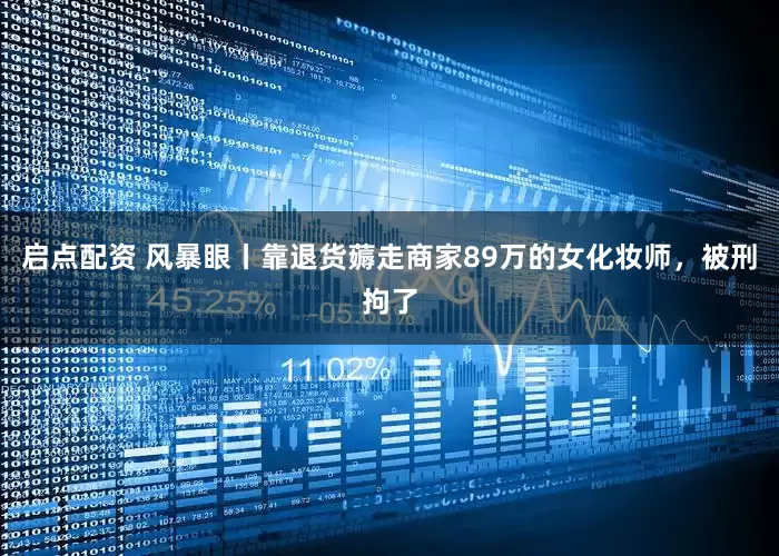 启点配资 风暴眼丨靠退货薅走商家89万的女化妆师，被刑拘了