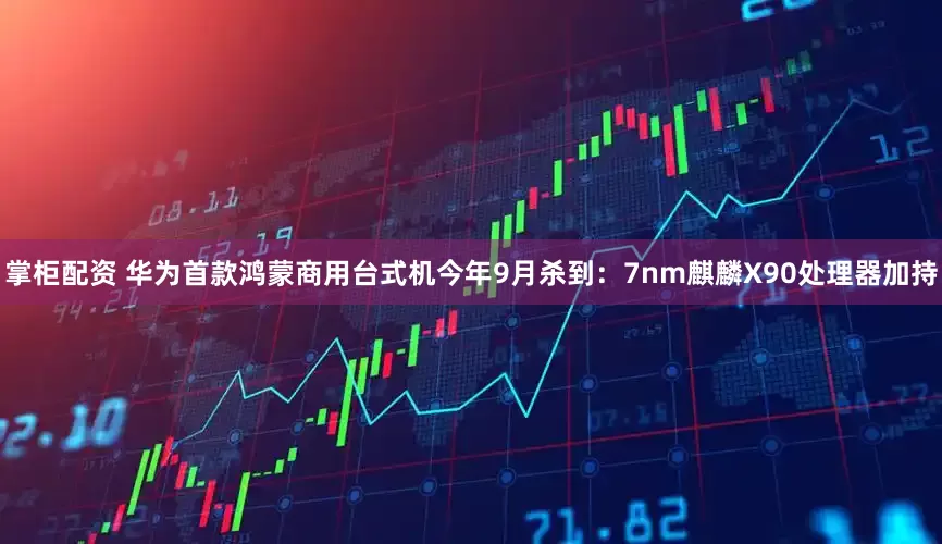 掌柜配资 华为首款鸿蒙商用台式机今年9月杀到：7nm麒麟X90处理器加持