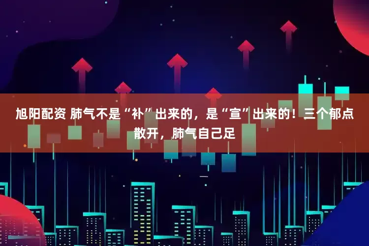 旭阳配资 肺气不是“补”出来的，是“宣”出来的！三个郁点散开，肺气自己足
