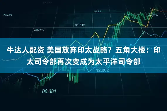 牛达人配资 美国放弃印太战略？五角大楼：印太司令部再次变成为太平洋司令部